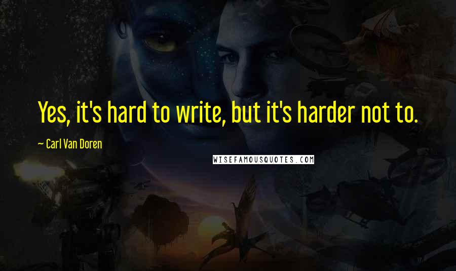 Carl Van Doren quotes: Yes, it's hard to write, but it's harder not to.