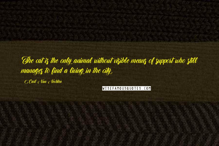 Carl Van Vechten quotes: The cat is the only animal without visible means of support who still manages to find a living in the city.