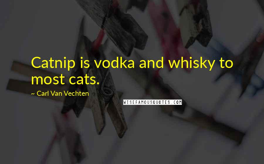 Carl Van Vechten quotes: Catnip is vodka and whisky to most cats.