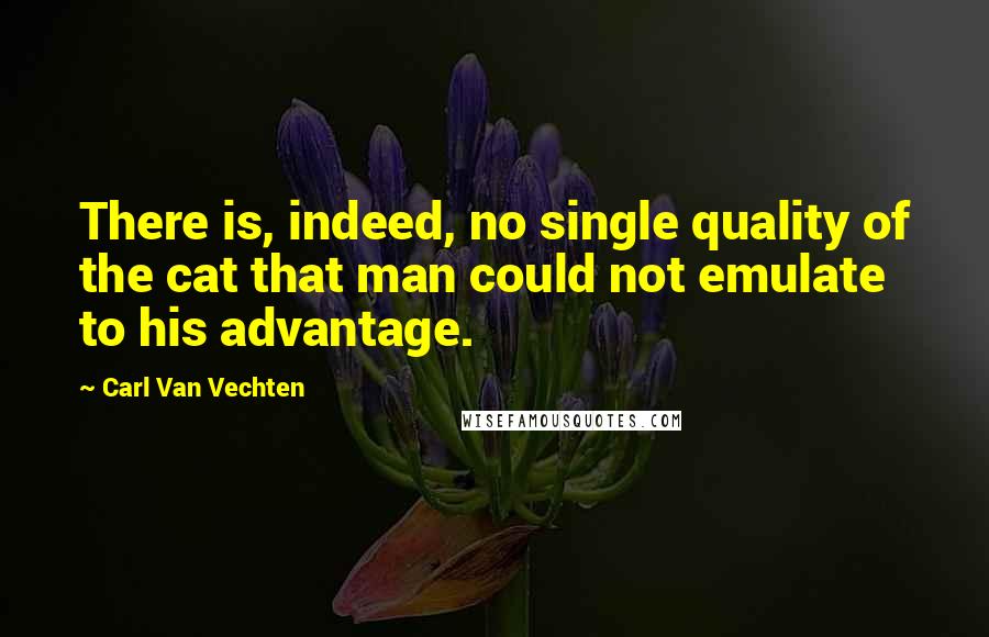 Carl Van Vechten quotes: There is, indeed, no single quality of the cat that man could not emulate to his advantage.