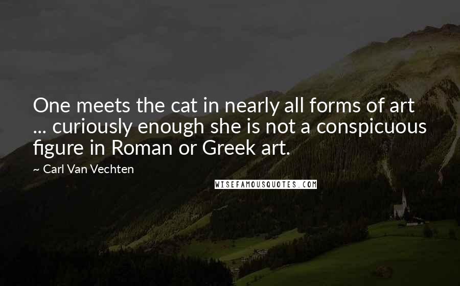 Carl Van Vechten quotes: One meets the cat in nearly all forms of art ... curiously enough she is not a conspicuous figure in Roman or Greek art. Carl Van Vechten quotes: One meets the cat in nearly all forms of art ... curiously enough she is not a conspicuous figure in Roman or Greek art.