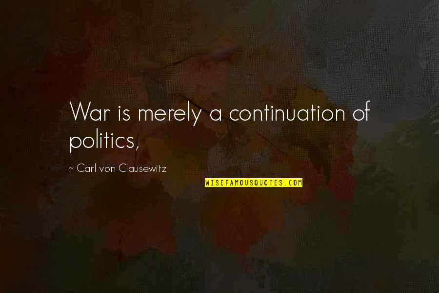 Carl Von Clausewitz Quotes By Carl Von Clausewitz: War is merely a continuation of politics,