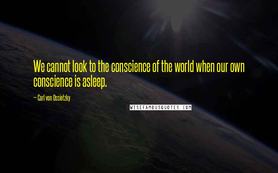 Carl Von Ossietzky quotes: We cannot look to the conscience of the world when our own conscience is asleep.