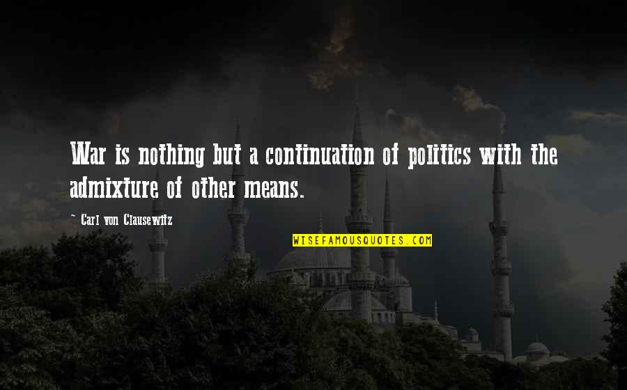 Carl Von Quotes By Carl Von Clausewitz: War is nothing but a continuation of politics Carl Von Quotes By Carl Von Clausewitz: War is nothing but a continuation of politics