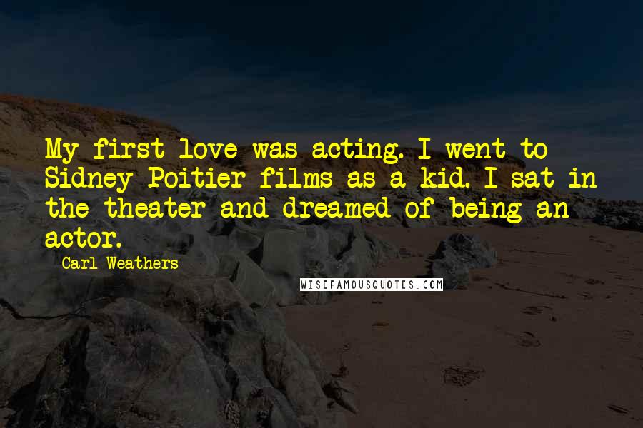 Carl Weathers quotes: My first love was acting. I went to Sidney Poitier films as a kid. I sat in the theater and dreamed of being an actor.