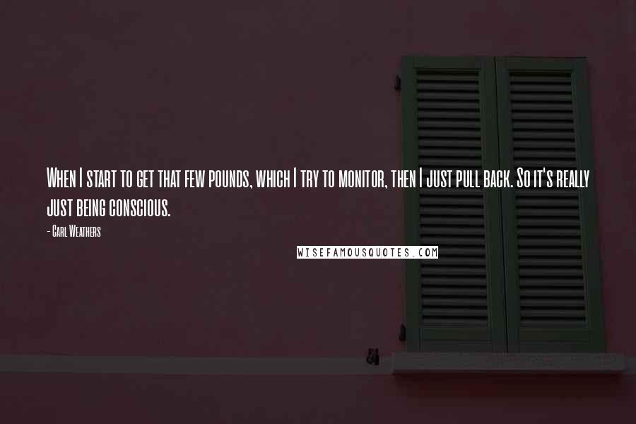 Carl Weathers quotes: When I start to get that few pounds, which I try to monitor, then I just pull back. So it's really just being conscious.