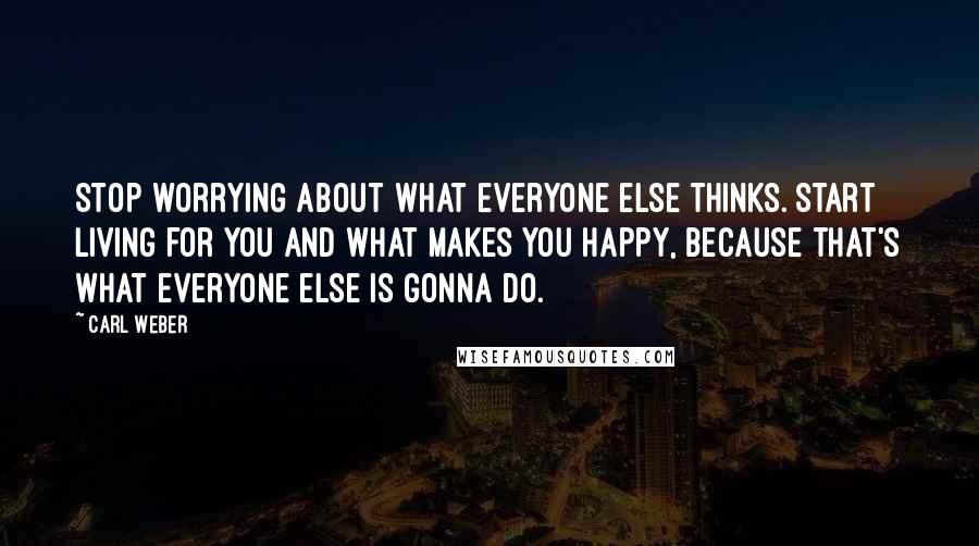 Carl Weber quotes: Stop worrying about what everyone else thinks. Start living for you and what makes you happy, because that's what everyone else is gonna do. Carl Weber quotes: Stop worrying about what everyone else thinks. Start living for you and what makes you happy, because that's what everyone else is gonna do.