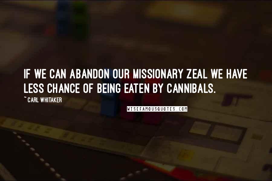 Carl Whitaker quotes: If we can abandon our missionary zeal we have less chance of being eaten by cannibals.