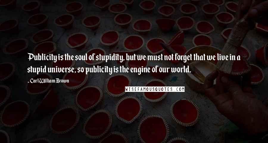Carl William Brown quotes: Publicity is the soul of stupidity, but we must not forget that we live in a stupid universe, so publicity is the engine of our world. Carl William Brown quotes: Publicity is the soul of stupidity, but we must not forget that we live in a stupid universe, so publicity is the engine of our world.