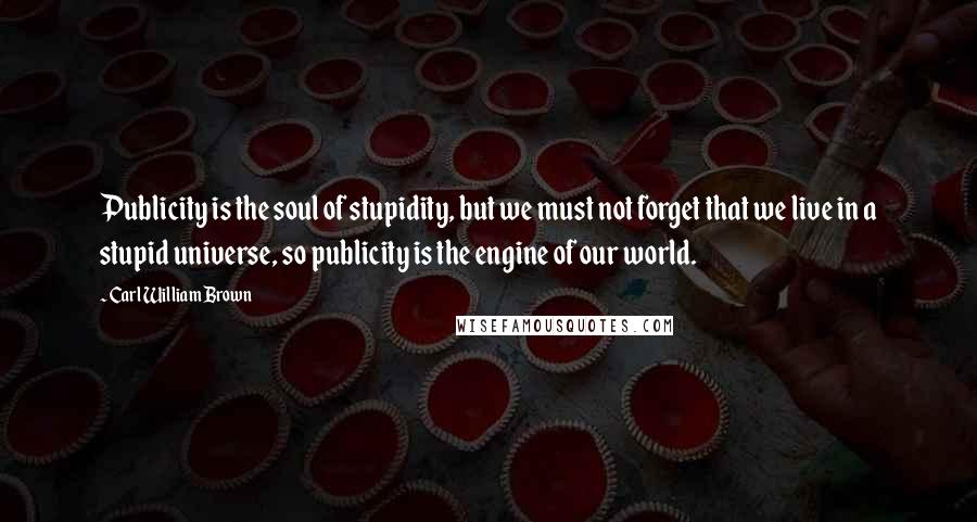 Carl William Brown quotes: Publicity is the soul of stupidity, but we must not forget that we live in a stupid universe, so publicity is the engine of our world.