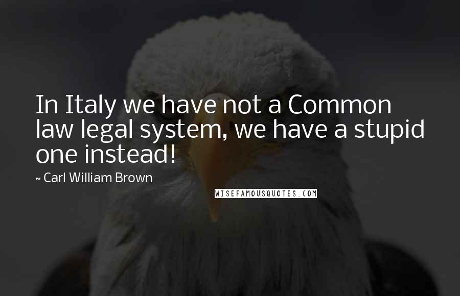 Carl William Brown quotes: In Italy we have not a Common law legal system, we have a stupid one instead!
