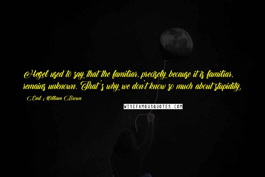 Carl William Brown quotes: Hegel used to say that the familiar, precisely because it is familiar, remains unknown. That's why we don't know so much about stupidity. Carl William Brown quotes: Hegel used to say that the familiar, precisely because it is familiar, remains unknown. That's why we don't know so much about stupidity.