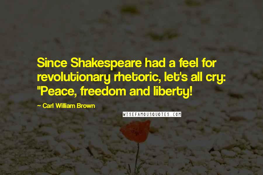 Carl William Brown quotes: Since Shakespeare had a feel for revolutionary rhetoric, let's all cry: "Peace, freedom and liberty!