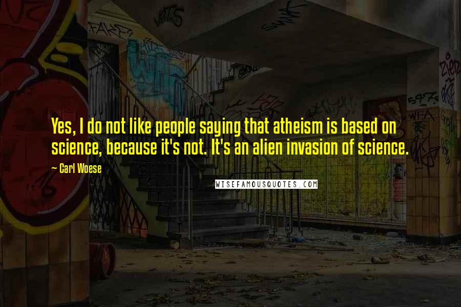 Carl Woese quotes: Yes, I do not like people saying that atheism is based on science, because it's not. It's an alien invasion of science. Carl Woese quotes: Yes, I do not like people saying that atheism is based on science, because it's not. It's an alien invasion of science.