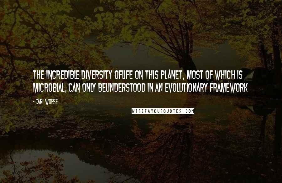 Carl Woese quotes: The incredible diversity oflife on this planet, most of which is microbial, can only beunderstood in an evolutionary framework