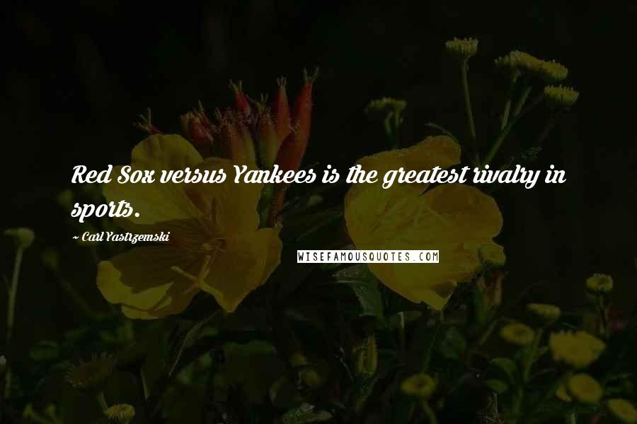 Carl Yastrzemski quotes: Red Sox versus Yankees is the greatest rivalry in sports.