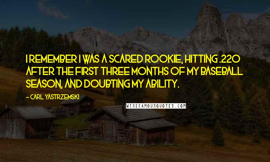 Carl Yastrzemski quotes: I remember I was a scared rookie, hitting .220 after the first three months of my baseball season, and doubting my ability.