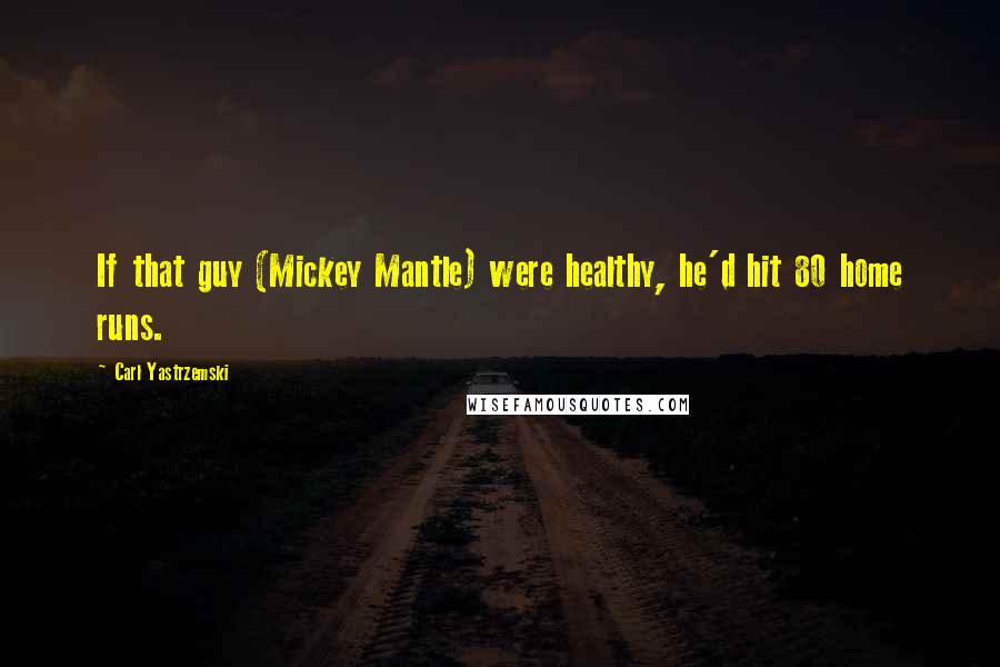 Carl Yastrzemski quotes: If that guy (Mickey Mantle) were healthy, he'd hit 80 home runs.