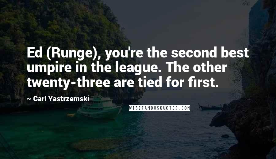 Carl Yastrzemski quotes: Ed (Runge), you're the second best umpire in the league. The other twenty-three are tied for first.