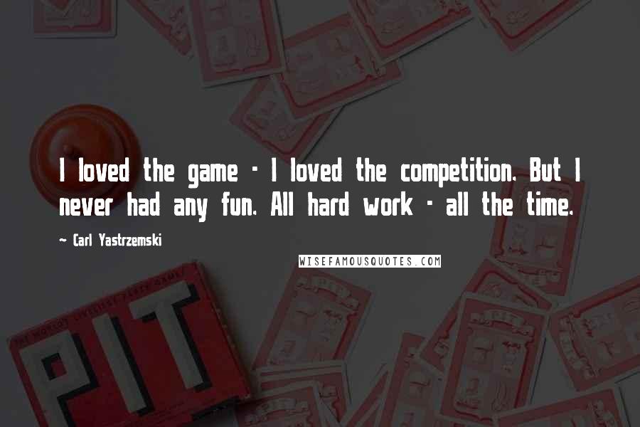 Carl Yastrzemski quotes: I loved the game - I loved the competition. But I never had any fun. All hard work - all the time.