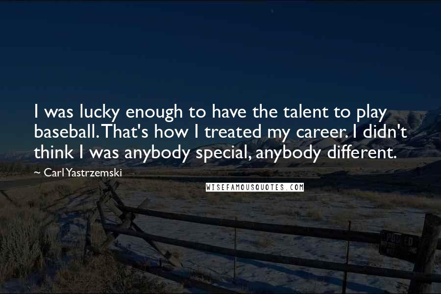 Carl Yastrzemski quotes: I was lucky enough to have the talent to play baseball. That's how I treated my career. I didn't think I was anybody special, anybody different. Carl Yastrzemski quotes: I was lucky enough to have the talent to play baseball. That's how I treated my career. I didn't think I was anybody special, anybody different.