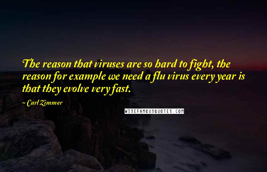Carl Zimmer quotes: The reason that viruses are so hard to fight, the reason for example we need a flu virus every year is that they evolve very fast.