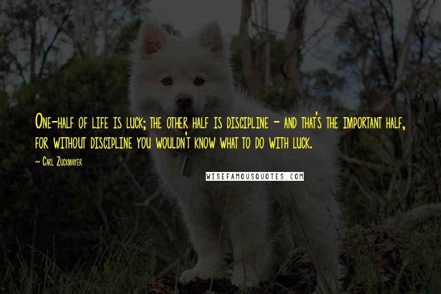 Carl Zuckmayer quotes: One-half of life is luck; the other half is discipline - and that's the important half, for without discipline you wouldn't know what to do with luck.