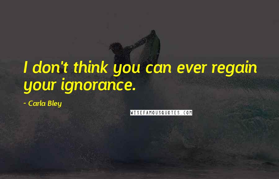 Carla Bley quotes: I don't think you can ever regain your ignorance.