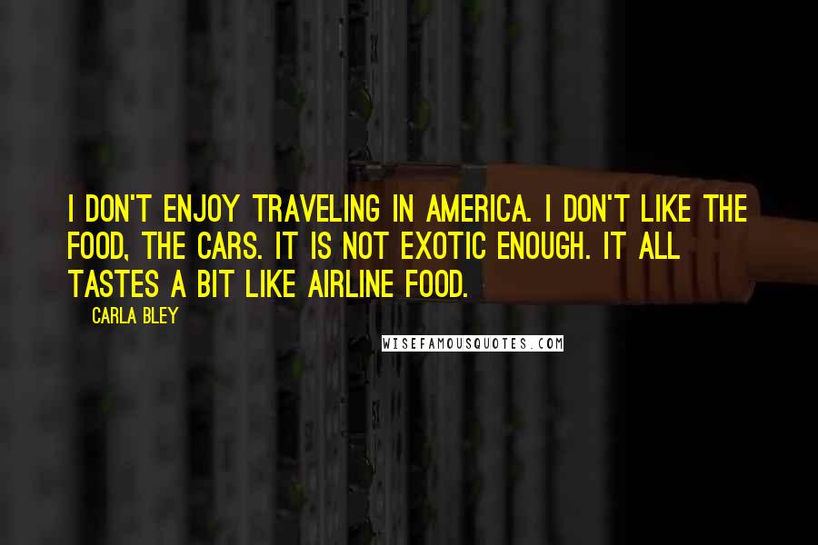 Carla Bley quotes: I don't enjoy traveling in America. I don't like the food, the cars. It is not exotic enough. It all tastes a bit like airline food.