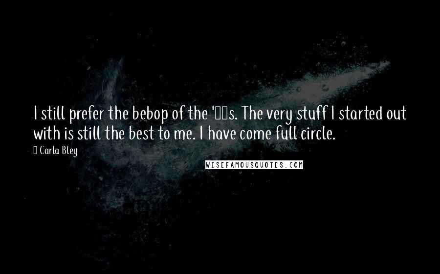 Carla Bley quotes: I still prefer the bebop of the '40s. The very stuff I started out with is still the best to me. I have come full circle.
