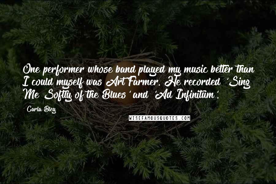 Carla Bley quotes: One performer whose band played my music better than I could myself was Art Farmer. He recorded 'Sing Me Softly of the Blues' and 'Ad Infinitum'.