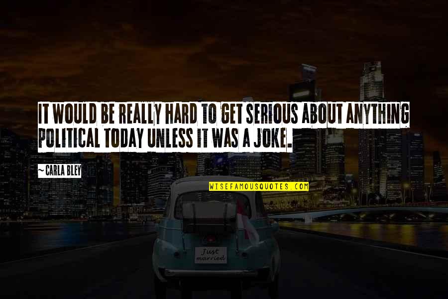 Carla Bley Quotes By Carla Bley: It would be really hard to get serious Carla Bley Quotes By Carla Bley: It would be really hard to get serious