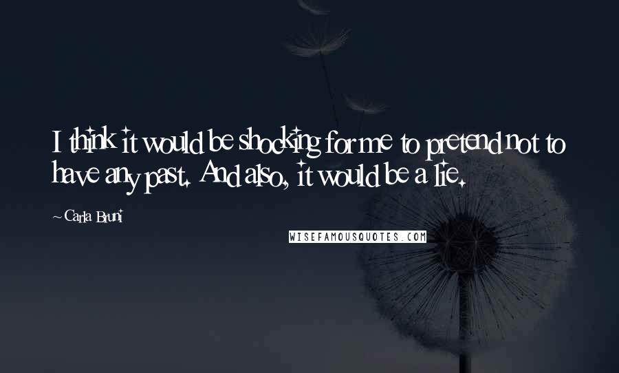 Carla Bruni quotes: I think it would be shocking for me to pretend not to have any past. And also, it would be a lie.