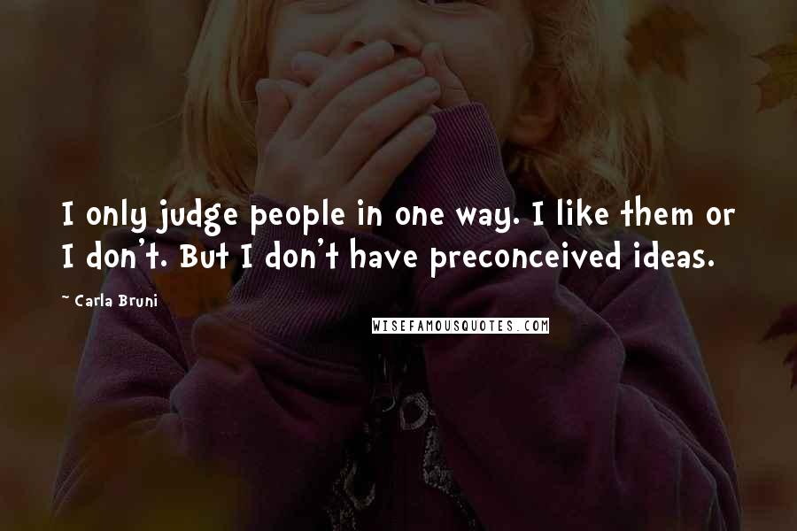 Carla Bruni quotes: I only judge people in one way. I like them or I don't. But I don't have preconceived ideas.