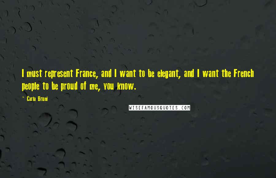Carla Bruni quotes: I must represent France, and I want to be elegant, and I want the French people to be proud of me, you know. Carla Bruni quotes: I must represent France, and I want to be elegant, and I want the French people to be proud of me, you know.