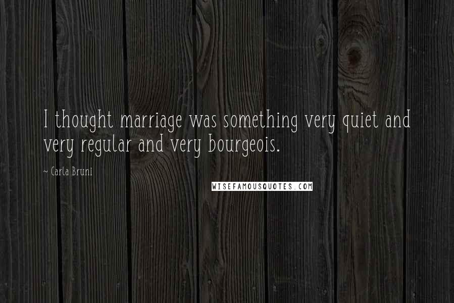 Carla Bruni quotes: I thought marriage was something very quiet and very regular and very bourgeois.