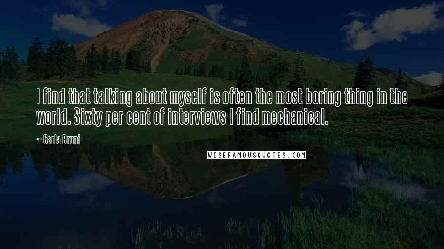Carla Bruni quotes: I find that talking about myself is often the most boring thing in the world. Sixty per cent of interviews I find mechanical. Carla Bruni quotes: I find that talking about myself is often the most boring thing in the world. Sixty per cent of interviews I find mechanical.