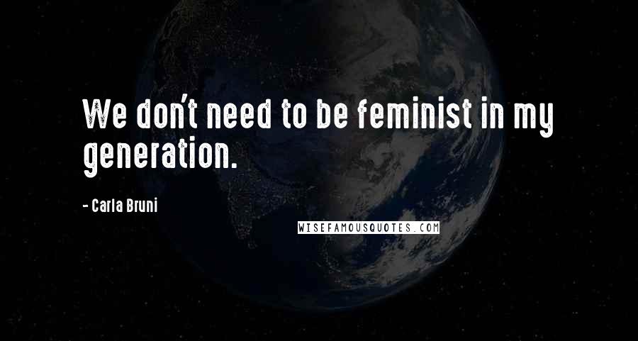 Carla Bruni quotes: We don't need to be feminist in my generation. Carla Bruni quotes: We don't need to be feminist in my generation.