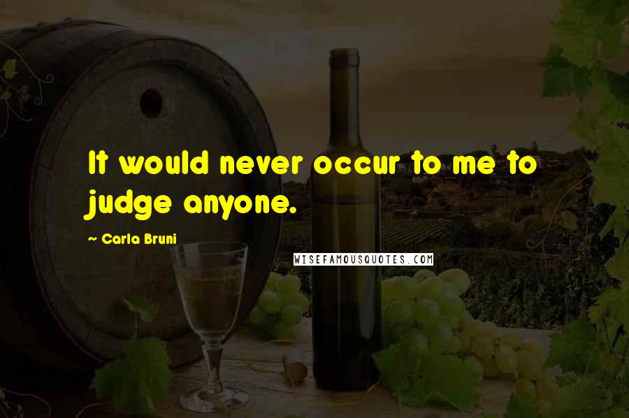 Carla Bruni quotes: It would never occur to me to judge anyone.