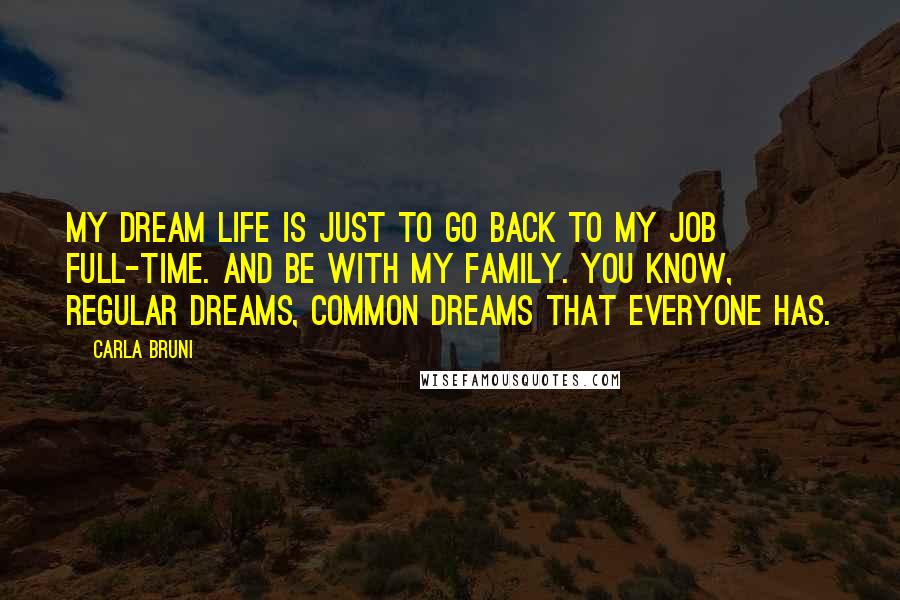Carla Bruni quotes: My dream life is just to go back to my job full-time. And be with my family. You know, regular dreams, common dreams that everyone has. Carla Bruni quotes: My dream life is just to go back to my job full-time. And be with my family. You know, regular dreams, common dreams that everyone has.