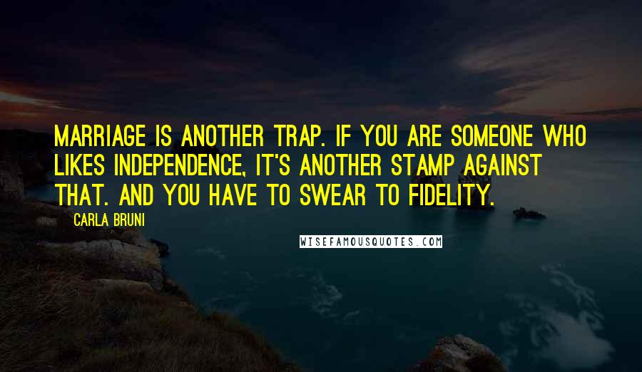 Carla Bruni quotes: Marriage is another trap. If you are someone who likes independence, it's another stamp against that. And you have to swear to fidelity. Carla Bruni quotes: Marriage is another trap. If you are someone who likes independence, it's another stamp against that. And you have to swear to fidelity.