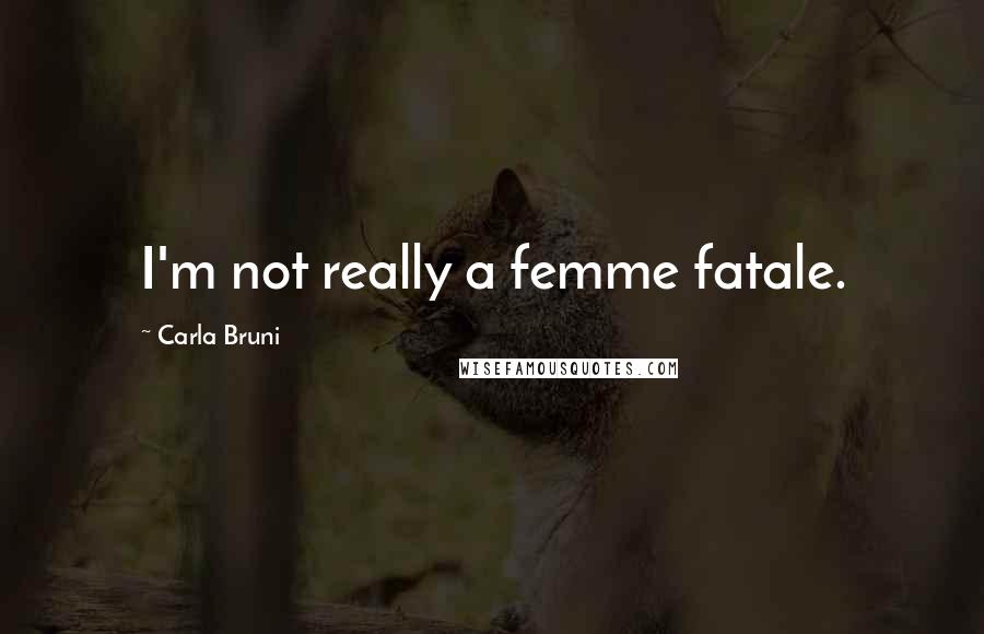 Carla Bruni quotes: I'm not really a femme fatale.