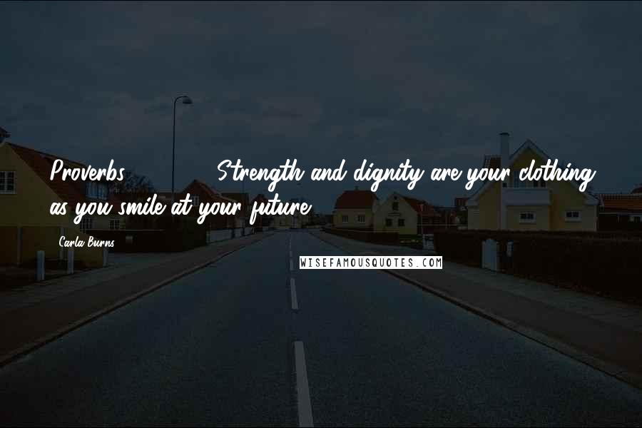 Carla Burns quotes: Proverbs 31:25 ~ "Strength and dignity are your clothing as you smile at your future!