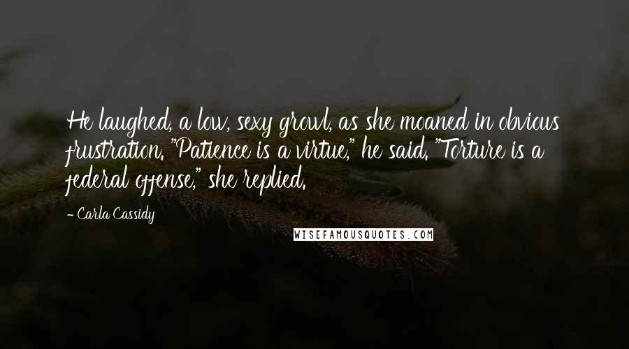 Carla Cassidy quotes: He laughed, a low, sexy growl, as she moaned in obvious frustration. "Patience is a virtue," he said. "Torture is a federal offense," she replied.