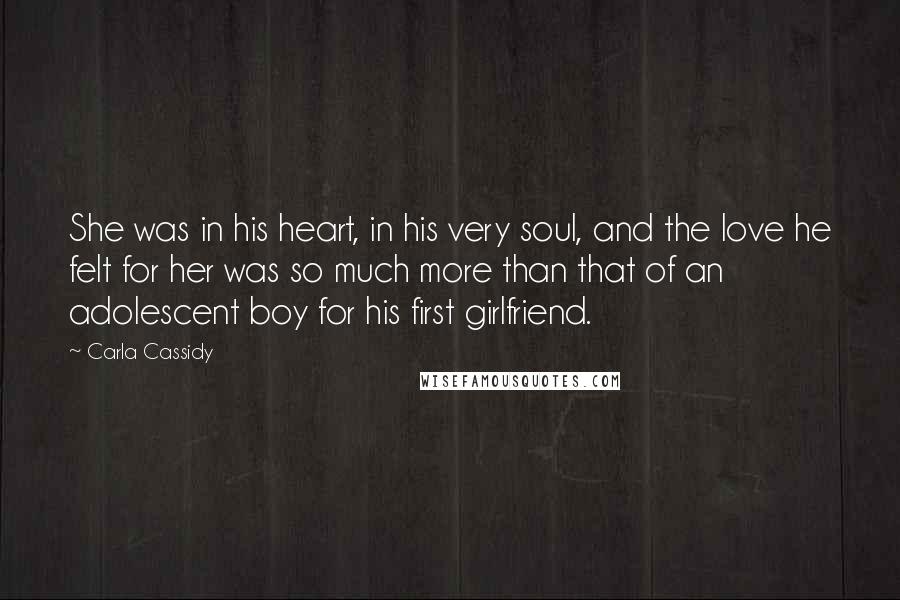 Carla Cassidy quotes: She was in his heart, in his very soul, and the love he felt for her was so much more than that of an adolescent boy for his first girlfriend.