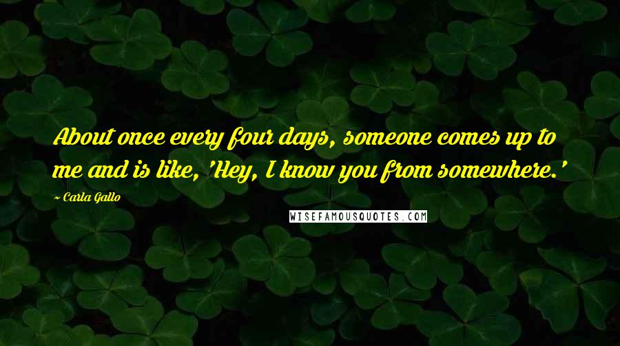 Carla Gallo quotes: About once every four days, someone comes up to me and is like, 'Hey, I know you from somewhere.' Carla Gallo quotes: About once every four days, someone comes up to me and is like, 'Hey, I know you from somewhere.'