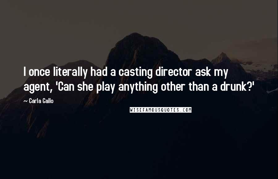 Carla Gallo quotes: I once literally had a casting director ask my agent, 'Can she play anything other than a drunk?'