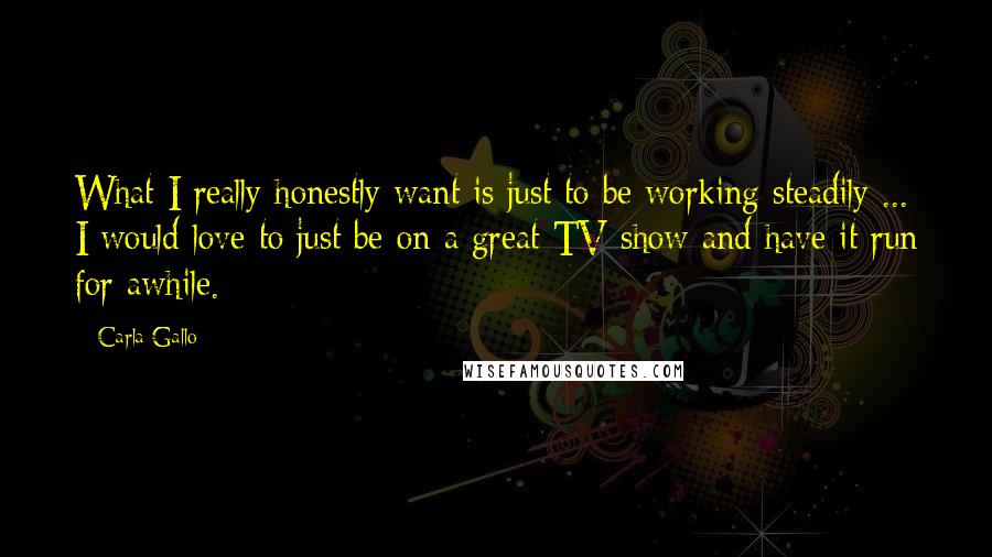 Carla Gallo quotes: What I really honestly want is just to be working steadily ... I would love to just be on a great TV show and have it run for awhile. Carla Gallo quotes: What I really honestly want is just to be working steadily ... I would love to just be on a great TV show and have it run for awhile.