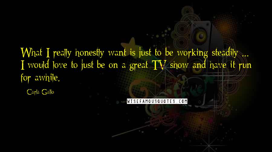 Carla Gallo quotes: What I really honestly want is just to be working steadily ... I would love to just be on a great TV show and have it run for awhile.