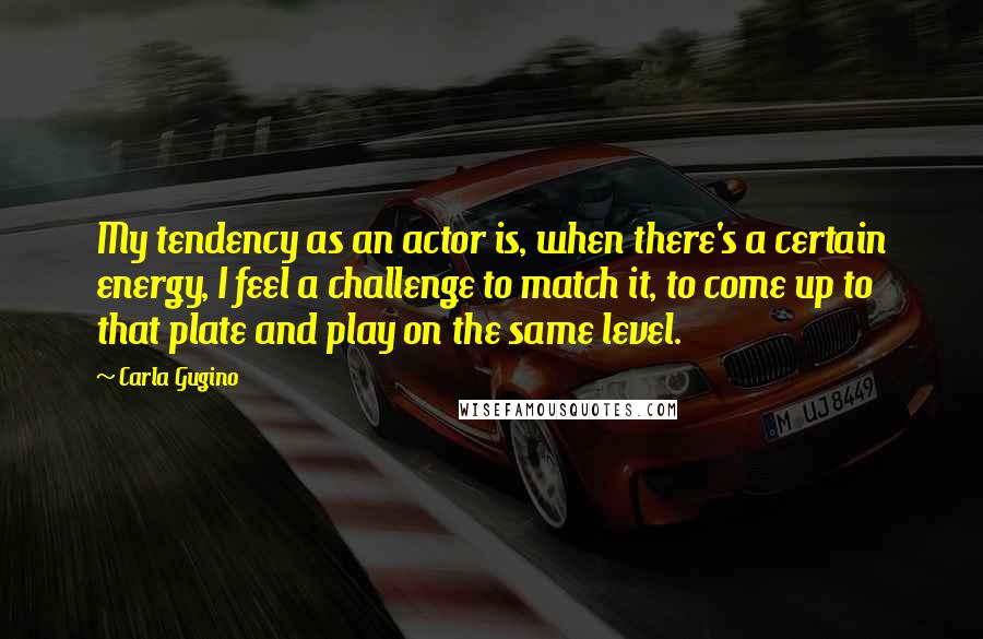 Carla Gugino quotes: My tendency as an actor is, when there's a certain energy, I feel a challenge to match it, to come up to that plate and play on the same level.